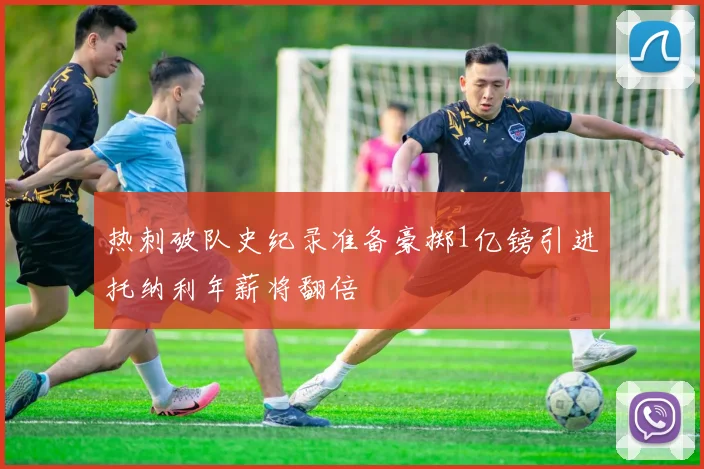 热刺破队史纪录准备豪掷1亿镑引进托纳利年薪将翻倍