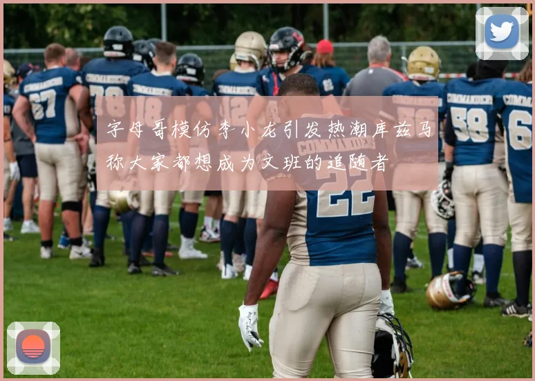 字母哥模仿李小龙引发热潮库兹马称大家都想成为文班的追随者