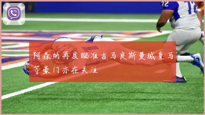 阿森纳再度瞄准吉马良斯曼城皇马等豪门亦在关注