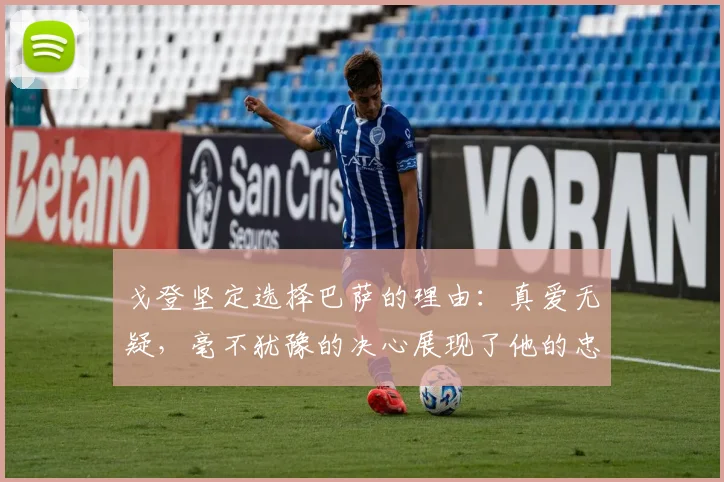 戈登坚定选择巴萨的理由：真爱无疑，毫不犹豫的决心展现了他的忠诚