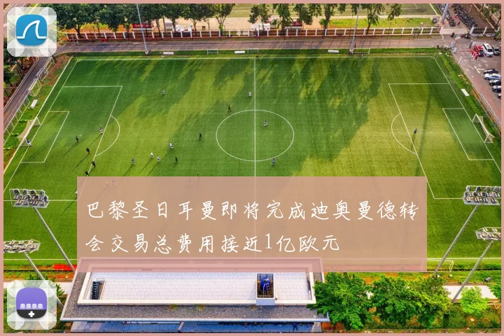 巴黎圣日耳曼即将完成迪奥曼德转会交易总费用接近1亿欧元