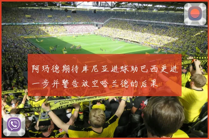 阿玛德期待库尼亚进球助巴西更进一步并警告放空哈兰德的后果