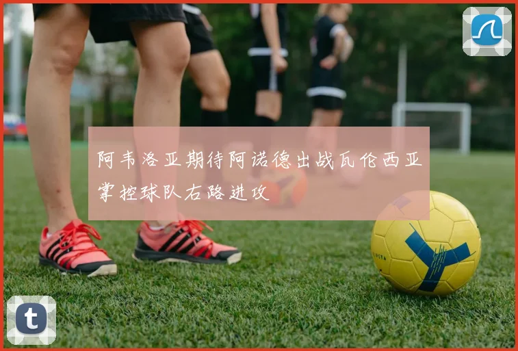 阿韦洛亚期待阿诺德出战瓦伦西亚掌控球队右路进攻