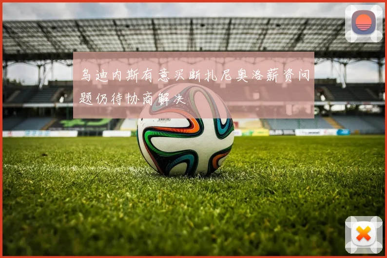 乌迪内斯有意买断扎尼奥洛薪资问题仍待协商解决
