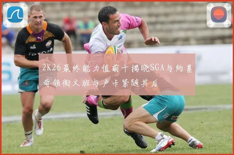 2K26最终能力值前十揭晓SGA与约基奇领衔文班与卢卡紧随其后