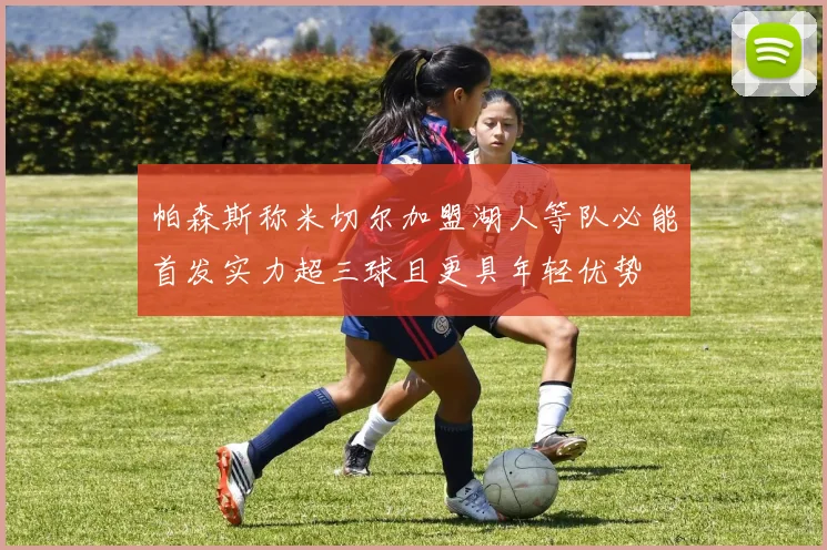 帕森斯称米切尔加盟湖人等队必能首发实力超三球且更具年轻优势