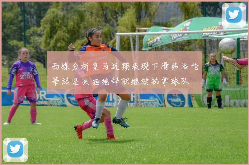 西媒分析皇马近期表现下滑弗洛伦蒂诺坚决拒绝辞职继续执掌球队