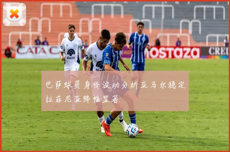 巴萨球员身价波动分析亚马尔稳定拉菲尼亚降幅显著