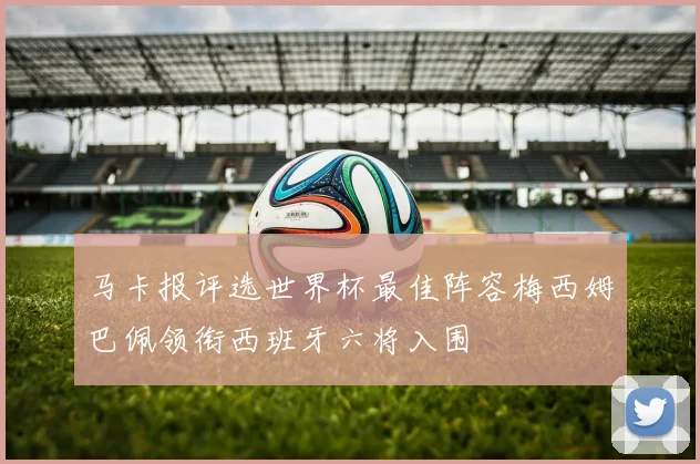 马卡报评选世界杯最佳阵容梅西姆巴佩领衔西班牙六将入围