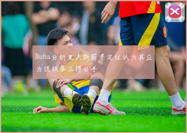 Buha分析里夫斯薪资定位认为其应为顶级第三得分手