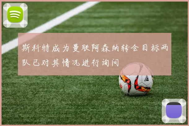 斯科特成为曼联阿森纳转会目标两队已对其情况进行询问
