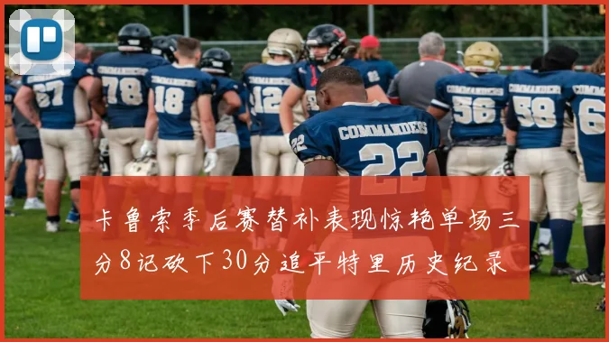 卡鲁索季后赛替补表现惊艳单场三分8记砍下30分追平特里历史纪录