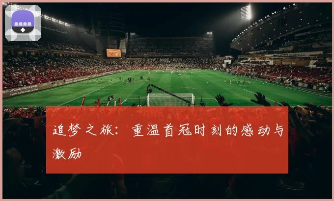 追梦之旅：重温首冠时刻的感动与激励
