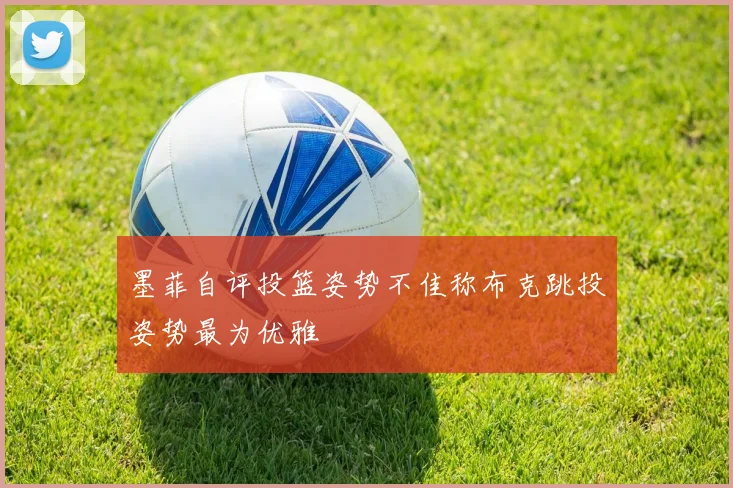 墨菲自评投篮姿势不佳称布克跳投姿势最为优雅