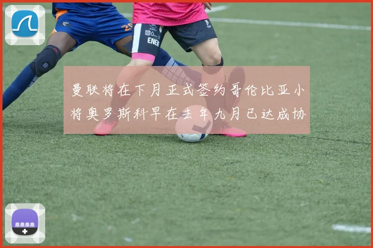 曼联将在下月正式签约哥伦比亚小将奥罗斯科早在去年九月已达成协议