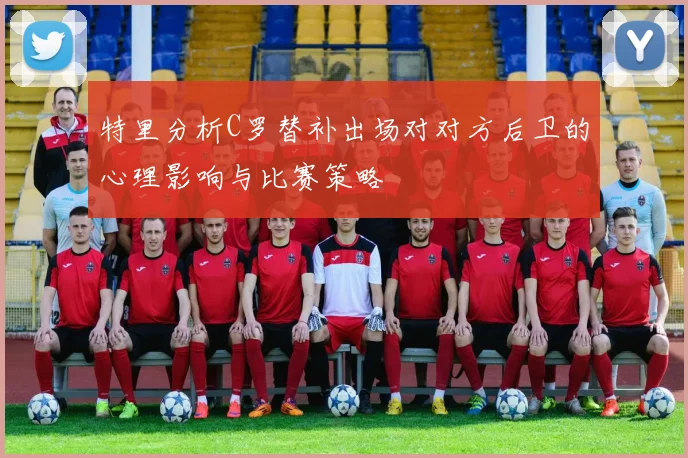 特里分析C罗替补出场对对方后卫的心理影响与比赛策略