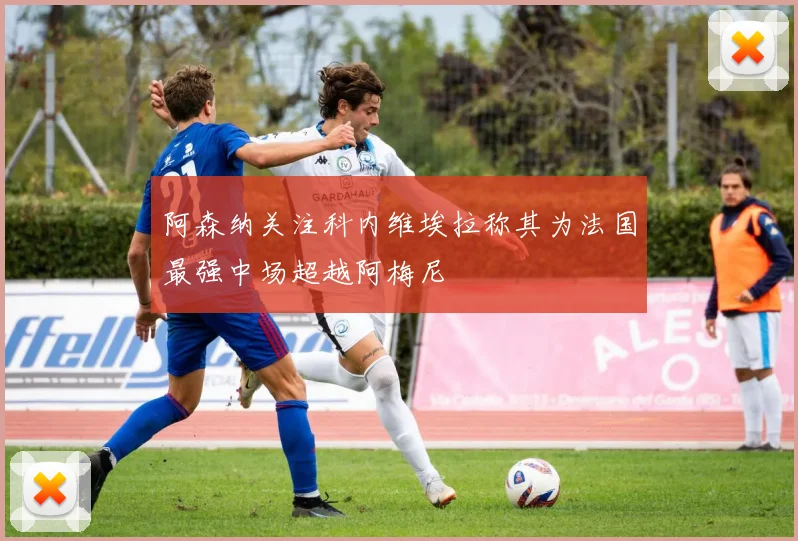 阿森纳关注科内维埃拉称其为法国最强中场超越阿梅尼