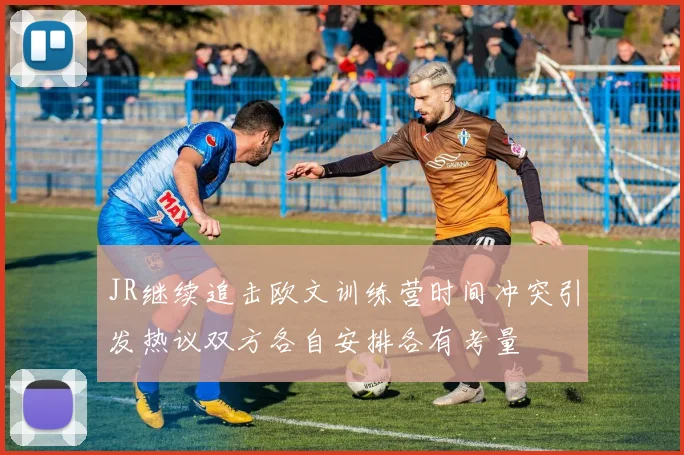 JR继续追击欧文训练营时间冲突引发热议双方各自安排各有考量