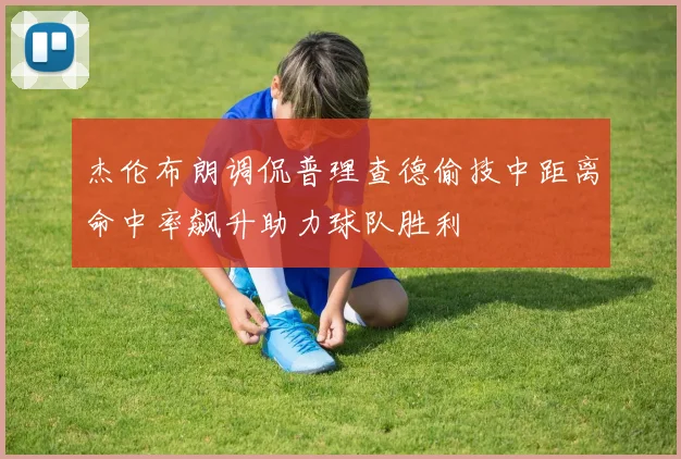 杰伦布朗调侃普理查德偷技中距离命中率飙升助力球队胜利
