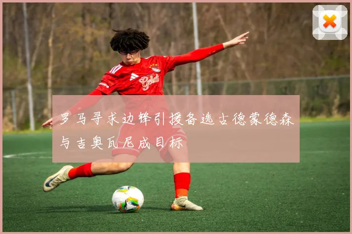 罗马寻求边锋引援备选古德蒙德森与吉奥瓦尼成目标