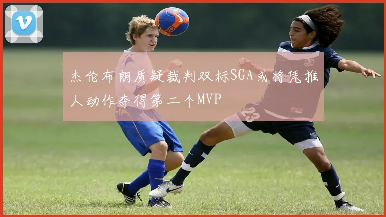 杰伦布朗质疑裁判双标SGA或将凭推人动作夺得第二个MVP