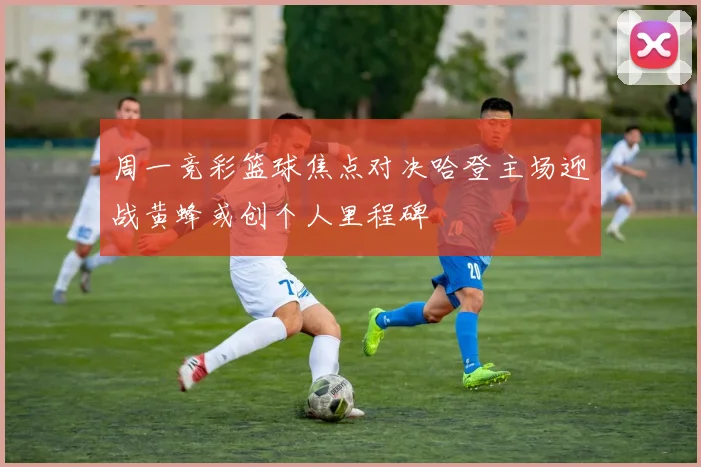 周一竞彩篮球焦点对决哈登主场迎战黄蜂或创个人里程碑