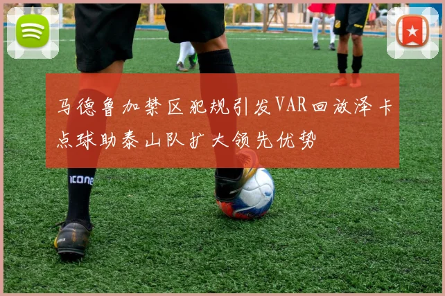 马德鲁加禁区犯规引发VAR回放泽卡点球助泰山队扩大领先优势