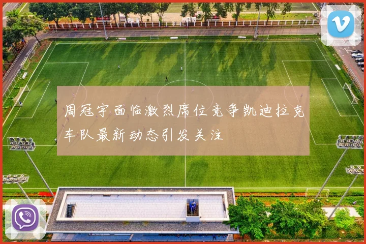周冠宇面临激烈席位竞争凯迪拉克车队最新动态引发关注