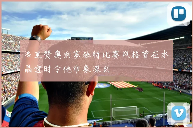 洛里赞奥利塞独特比赛风格曾在水晶宫时令他印象深刻