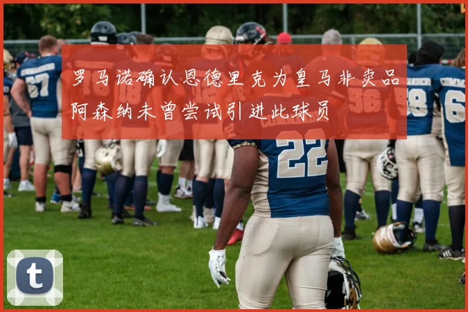 罗马诺确认恩德里克为皇马非卖品阿森纳未曾尝试引进此球员