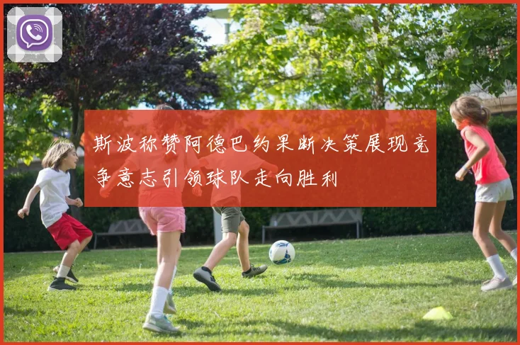 斯波称赞阿德巴约果断决策展现竞争意志引领球队走向胜利