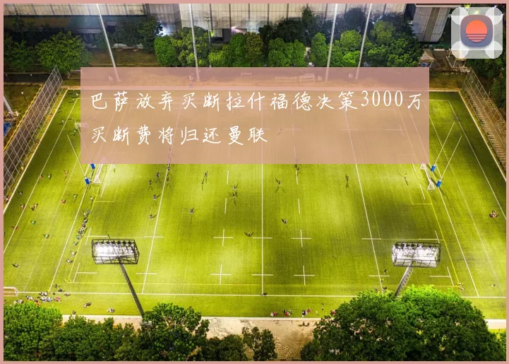 巴萨放弃买断拉什福德决策3000万买断费将归还曼联