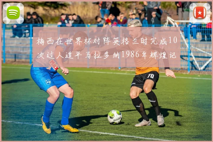 梅西在世界杯对阵英格兰时完成10次过人追平马拉多纳1986年辉煌记录
