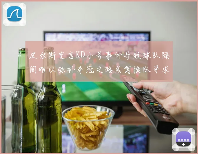皮尔斯直言KD小号事件导致球队隔阂难以弥补夺冠之路或需换队寻求新机会