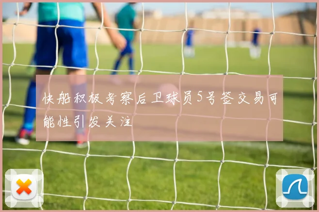 快船积极考察后卫球员5号签交易可能性引发关注