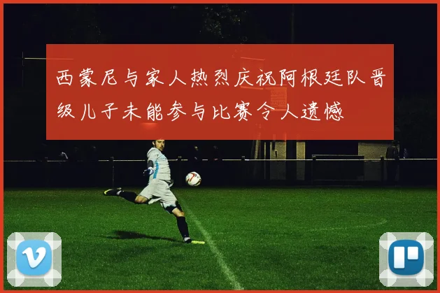 西蒙尼与家人热烈庆祝阿根廷队晋级儿子未能参与比赛令人遗憾